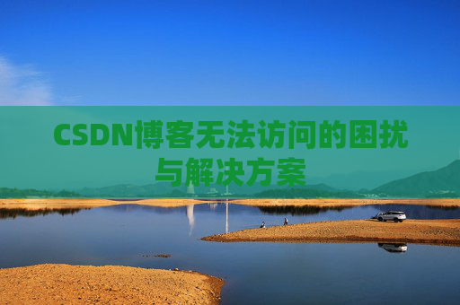 CSDN博客无法访问的困扰与解决方案 CSDN博客无法访问的困扰与解决方案